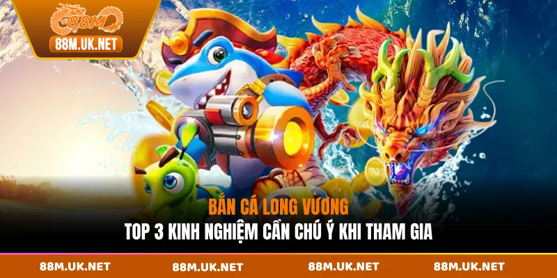 Bắn Cá Long Lương - Top 3 Kinh Nghiệm Cần Chú Ý Khi Tham Gia