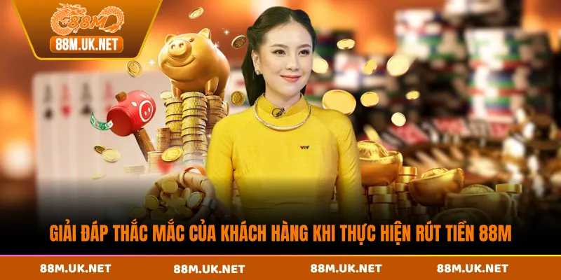 Giải đáp thắc mắc của khách hàng khi thực hiện rút tiền 88M