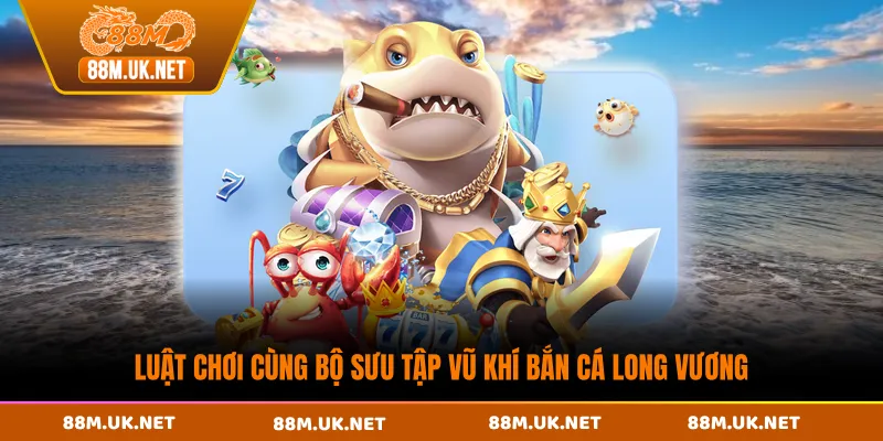 Luật chơi cùng bộ sưu tập vũ khí bắn cá long vương