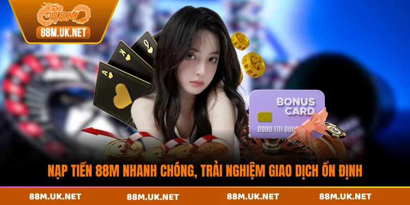 Nạp tiền 88M nhanh chóng, trải nghiệm giao dịch ổn định
